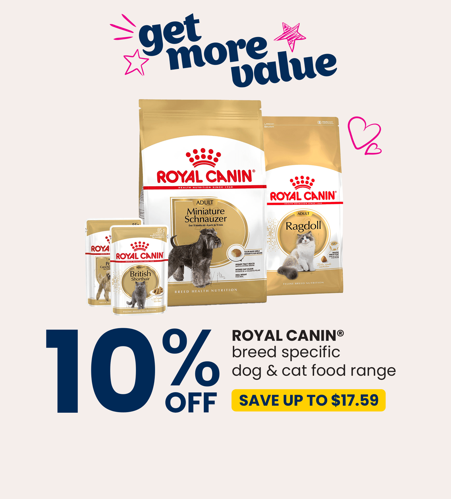 10% OFF - Royal Canin breed specific dog & cat food range. Save up to $17.59